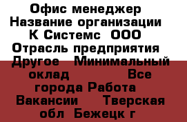 Офис-менеджер › Название организации ­ К Системс, ООО › Отрасль предприятия ­ Другое › Минимальный оклад ­ 20 000 - Все города Работа » Вакансии   . Тверская обл.,Бежецк г.